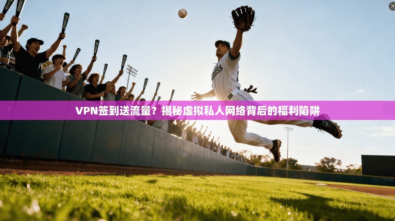 VPN签到送流量？揭秘虚拟私人网络背后的福利陷阱
