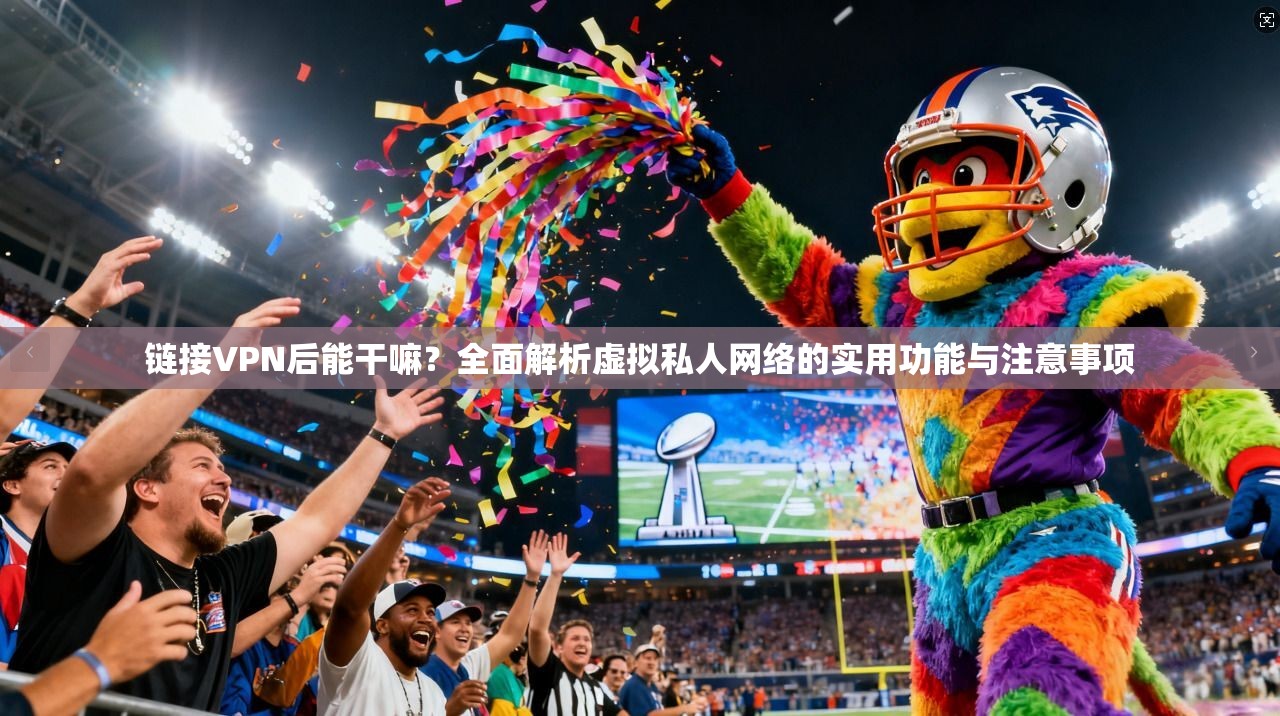 链接VPN后能干嘛？全面解析虚拟私人网络的实用功能与注意事项