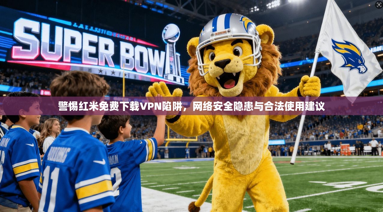 警惕红米免费下载VPN陷阱，网络安全隐患与合法使用建议