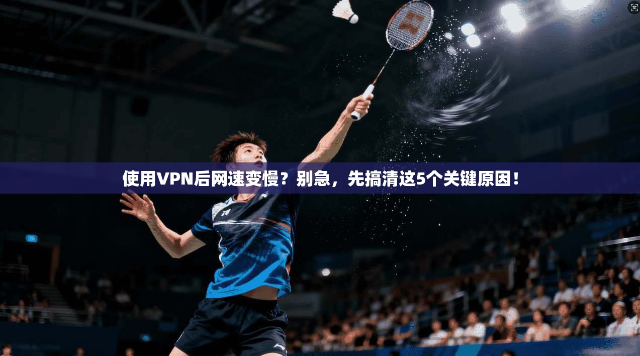 使用VPN后网速变慢？别急，先搞清这5个关键原因！