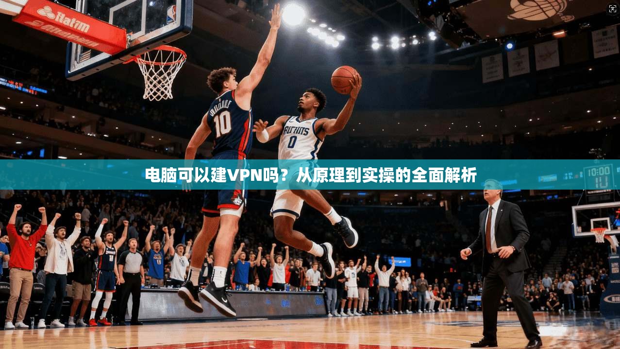 电脑可以建VPN吗？从原理到实操的全面解析