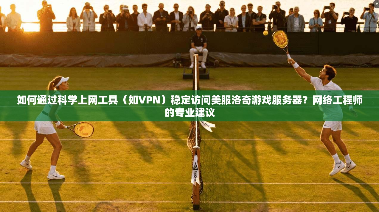 如何通过科学上网工具（如VPN）稳定访问美服洛奇游戏服务器？网络工程师的专业建议