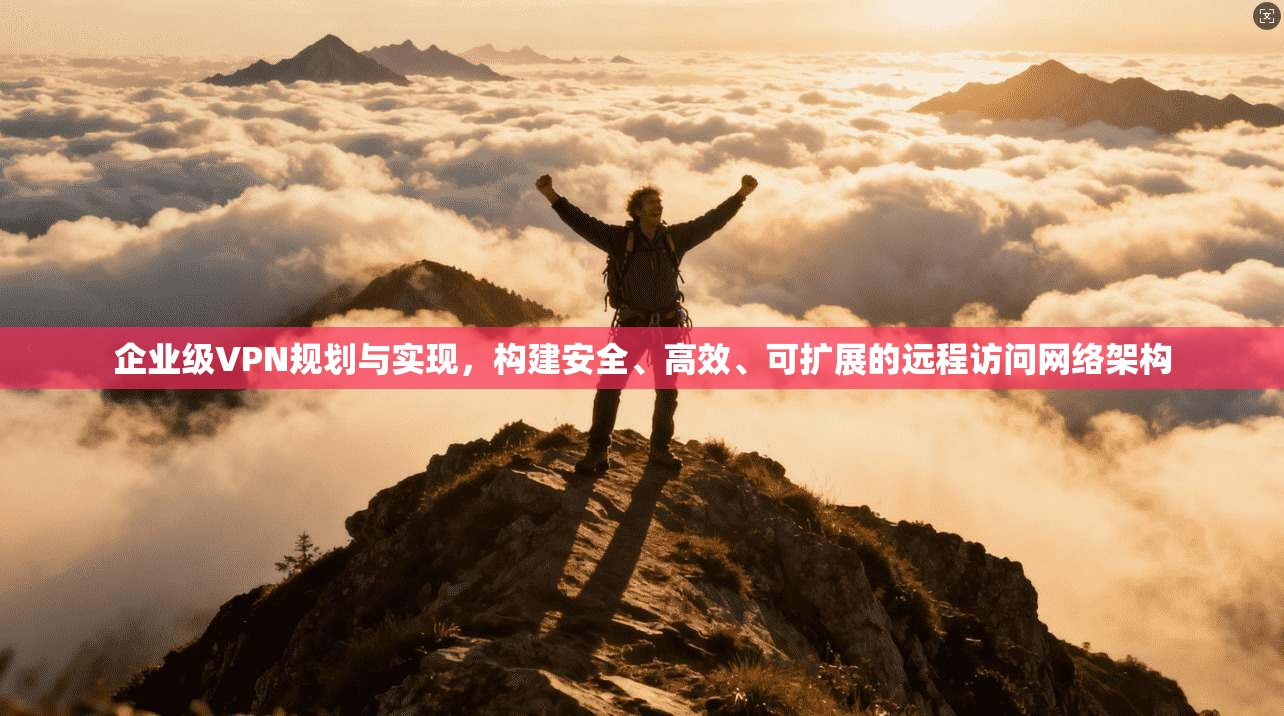 企业级VPN规划与实现，构建安全、高效、可扩展的远程访问网络架构