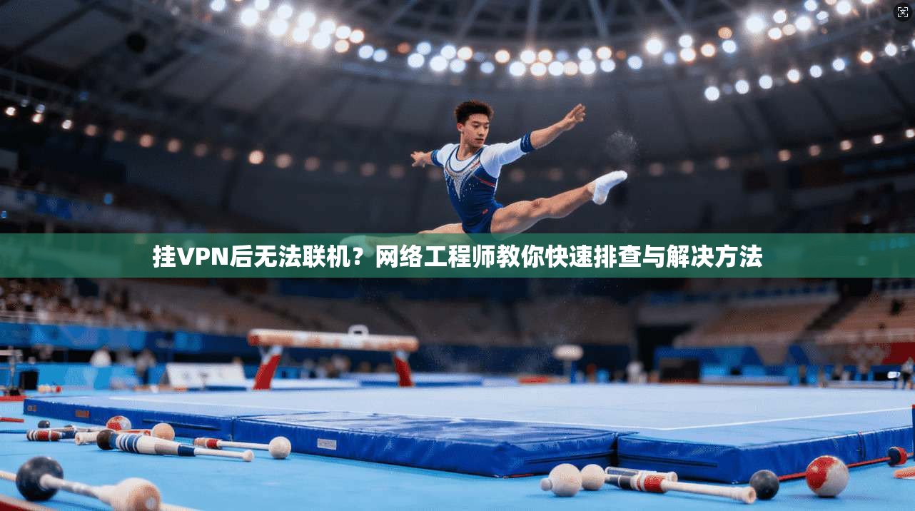 挂VPN后无法联机？网络工程师教你快速排查与解决方法