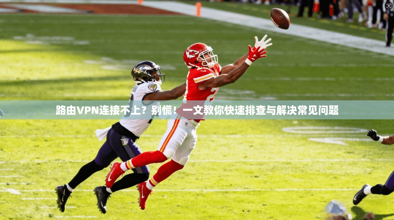 路由VPN连接不上？别慌！一文教你快速排查与解决常见问题