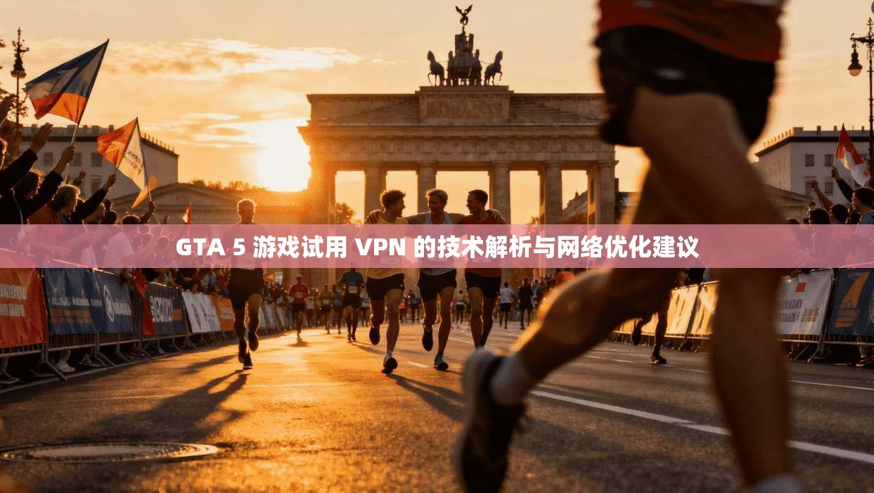 GTA 5 游戏试用 VPN 的技术解析与网络优化建议