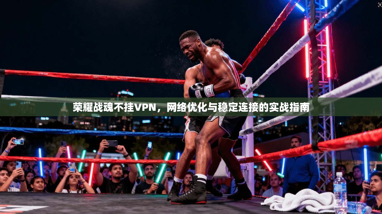 荣耀战魂不挂VPN，网络优化与稳定连接的实战指南