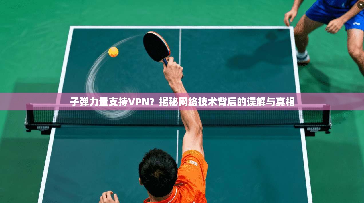子弹力量支持VPN？揭秘网络技术背后的误解与真相