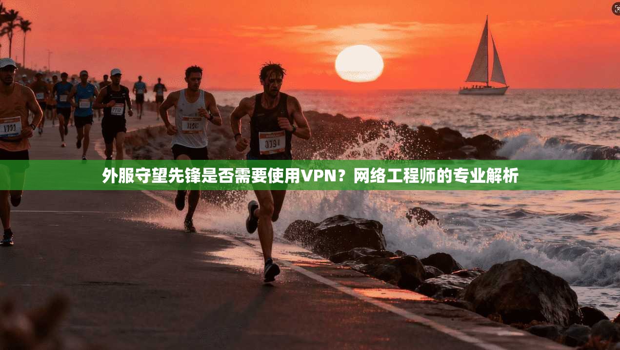 外服守望先锋是否需要使用VPN？网络工程师的专业解析