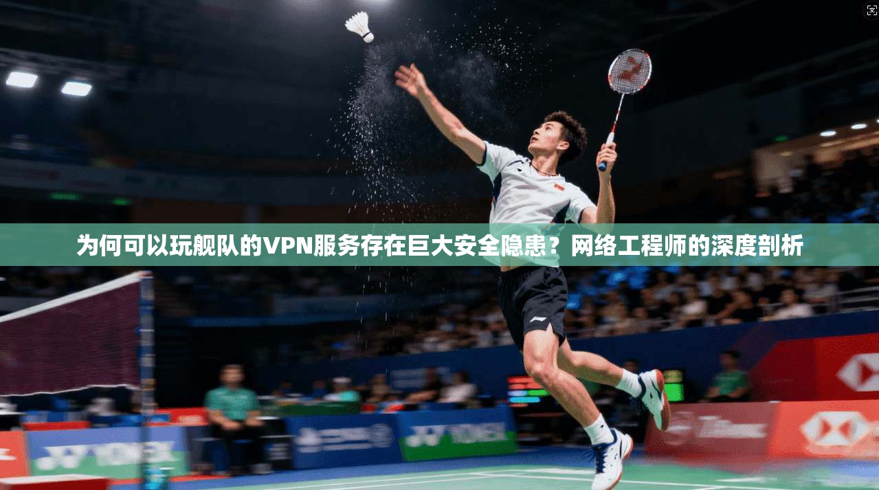 为何可以玩舰队的VPN服务存在巨大安全隐患？网络工程师的深度剖析