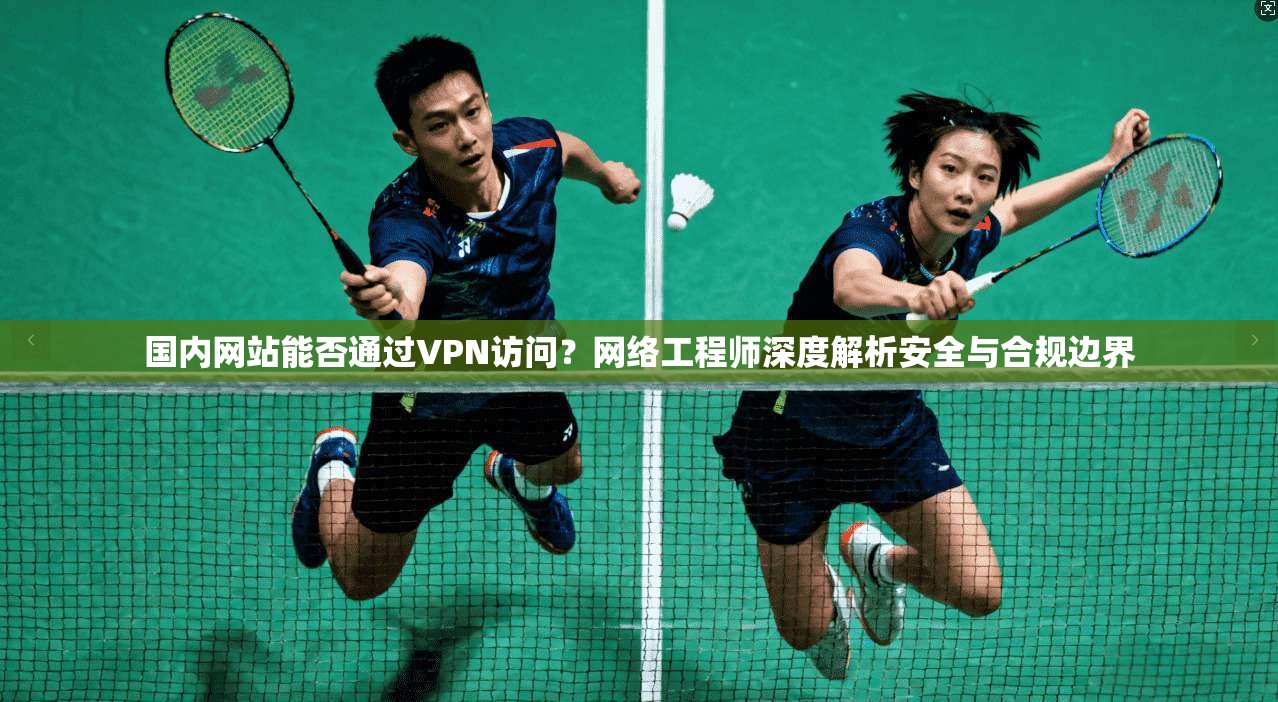 国内网站能否通过VPN访问？网络工程师深度解析安全与合规边界