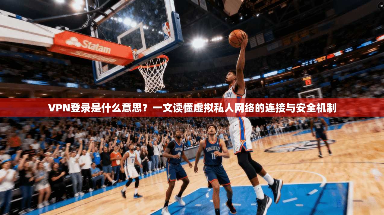 VPN登录是什么意思？一文读懂虚拟私人网络的连接与安全机制