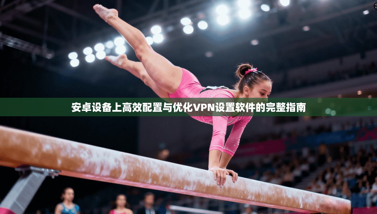 安卓设备上高效配置与优化VPN设置软件的完整指南