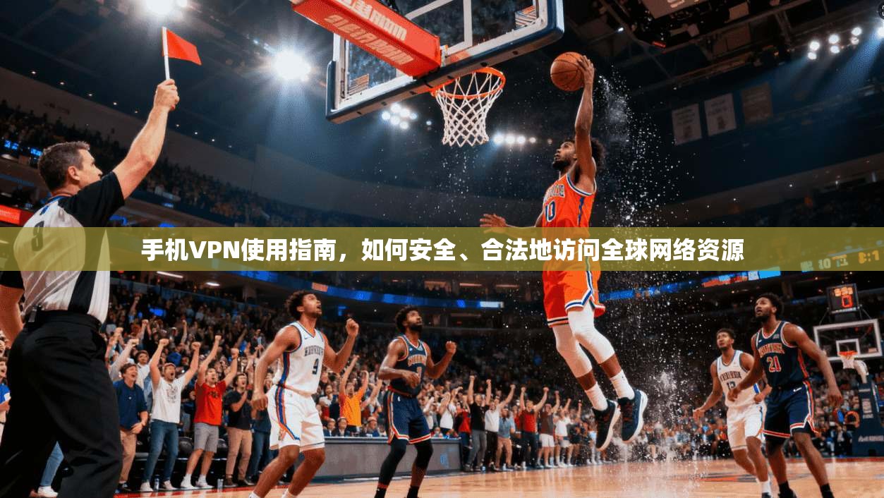 手机VPN使用指南，如何安全、合法地访问全球网络资源