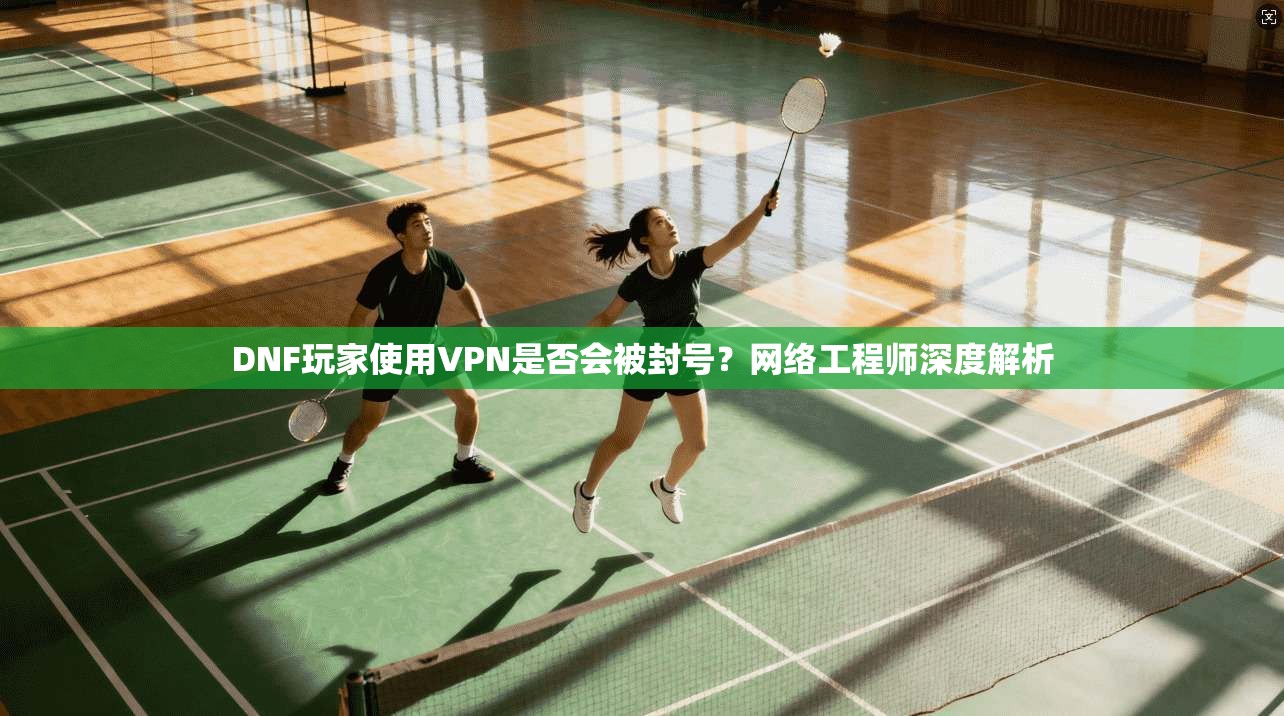 DNF玩家使用VPN是否会被封号？网络工程师深度解析