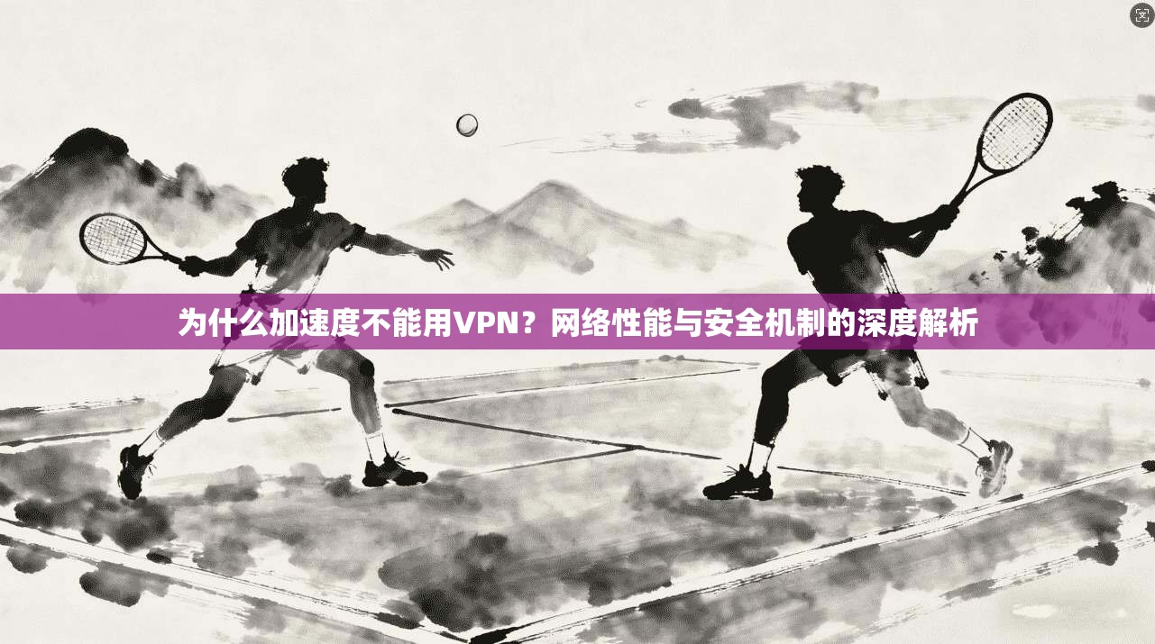 为什么加速度不能用VPN？网络性能与安全机制的深度解析
