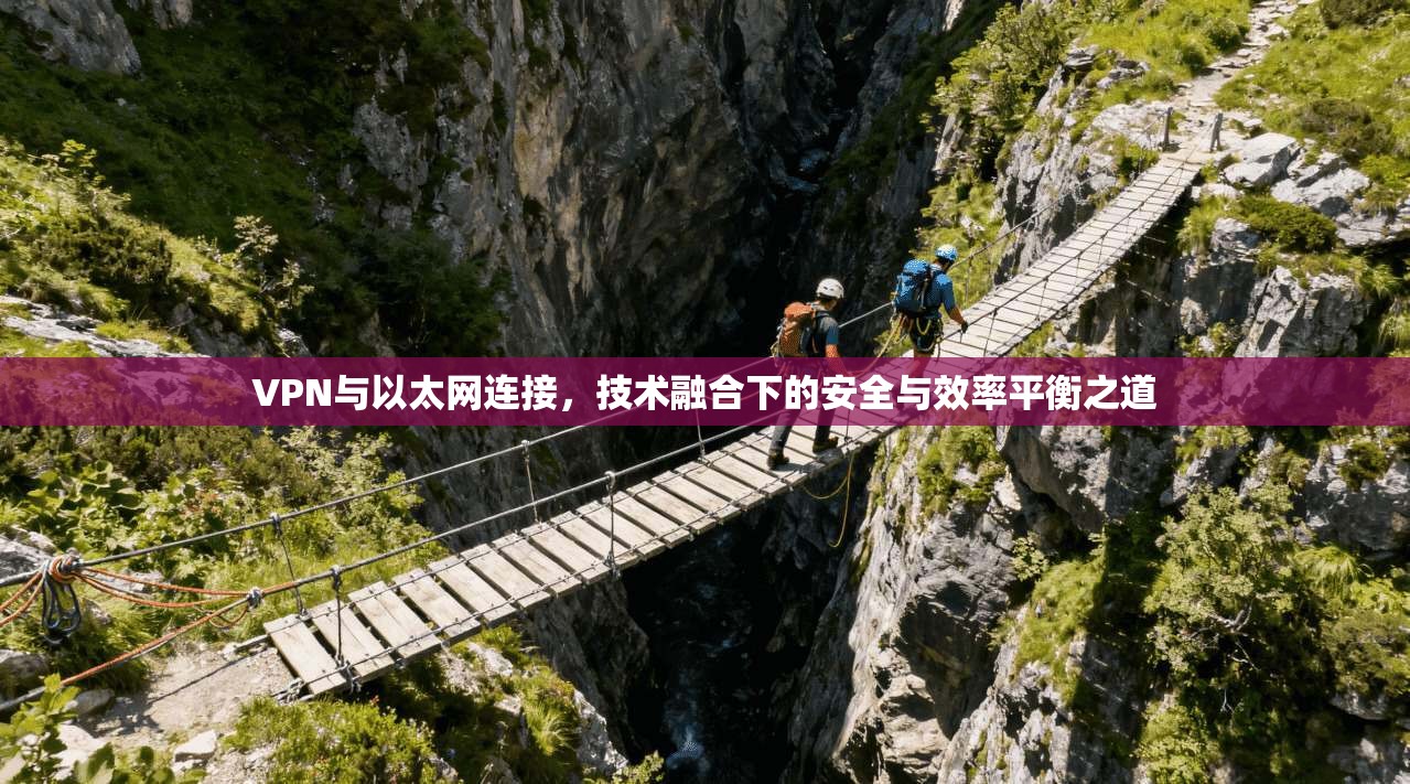 VPN与以太网连接，技术融合下的安全与效率平衡之道