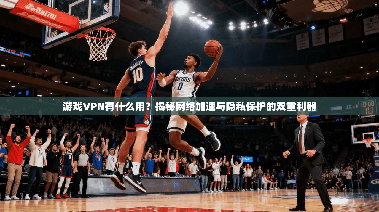 游戏VPN有什么用？揭秘网络加速与隐私保护的双重利器