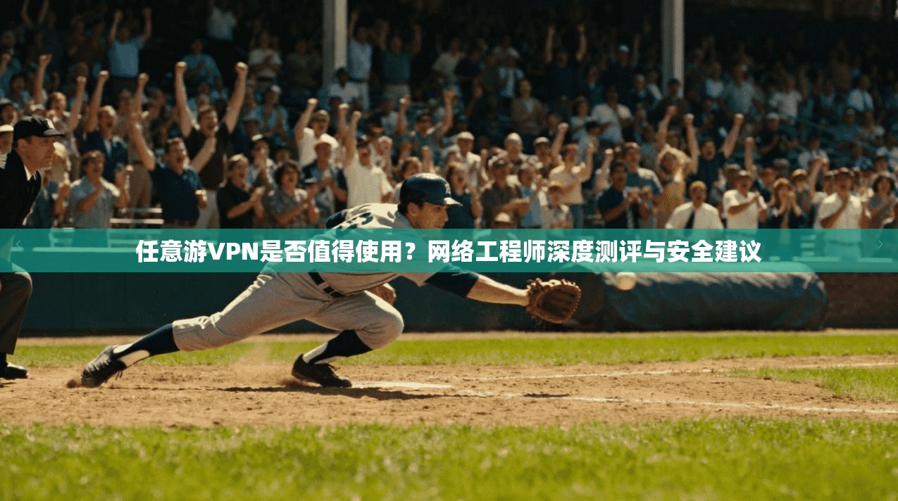 任意游VPN是否值得使用？网络工程师深度测评与安全建议