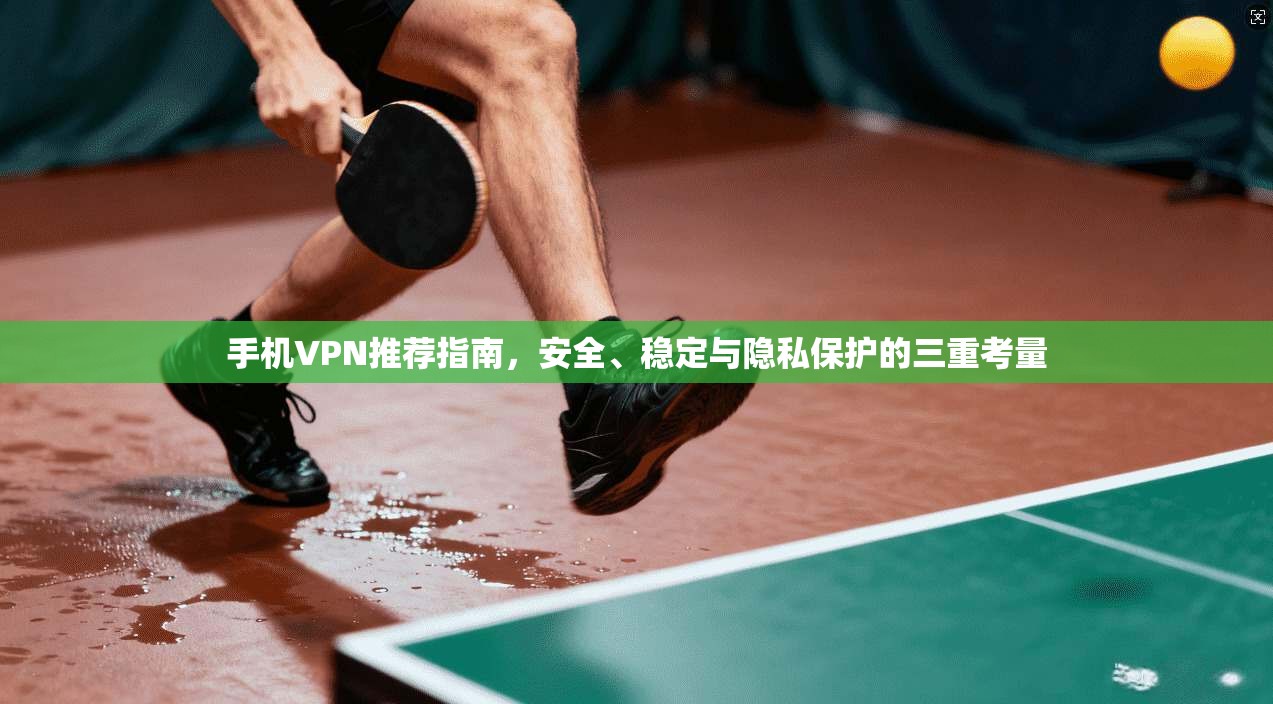 手机VPN推荐指南，安全、稳定与隐私保护的三重考量