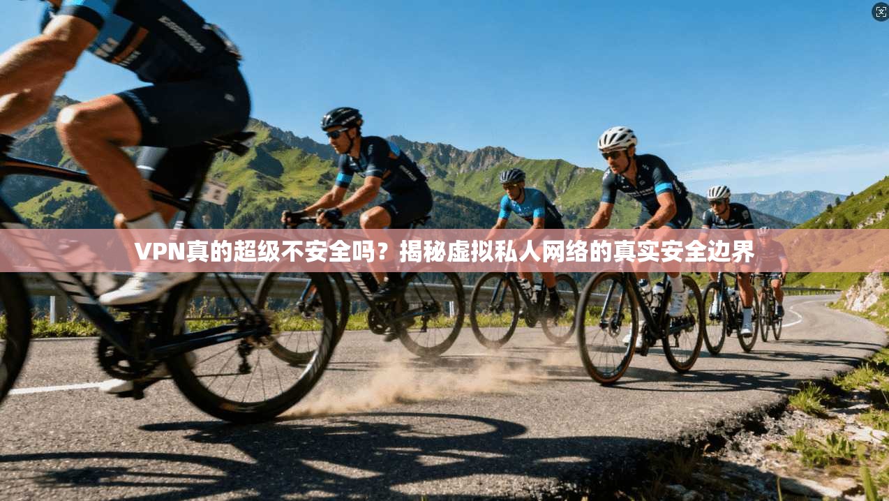 VPN真的超级不安全吗？揭秘虚拟私人网络的真实安全边界