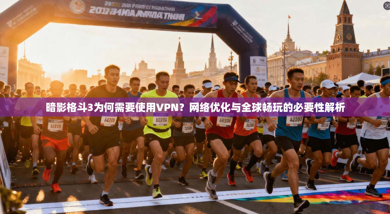 暗影格斗3为何需要使用VPN？网络优化与全球畅玩的必要性解析