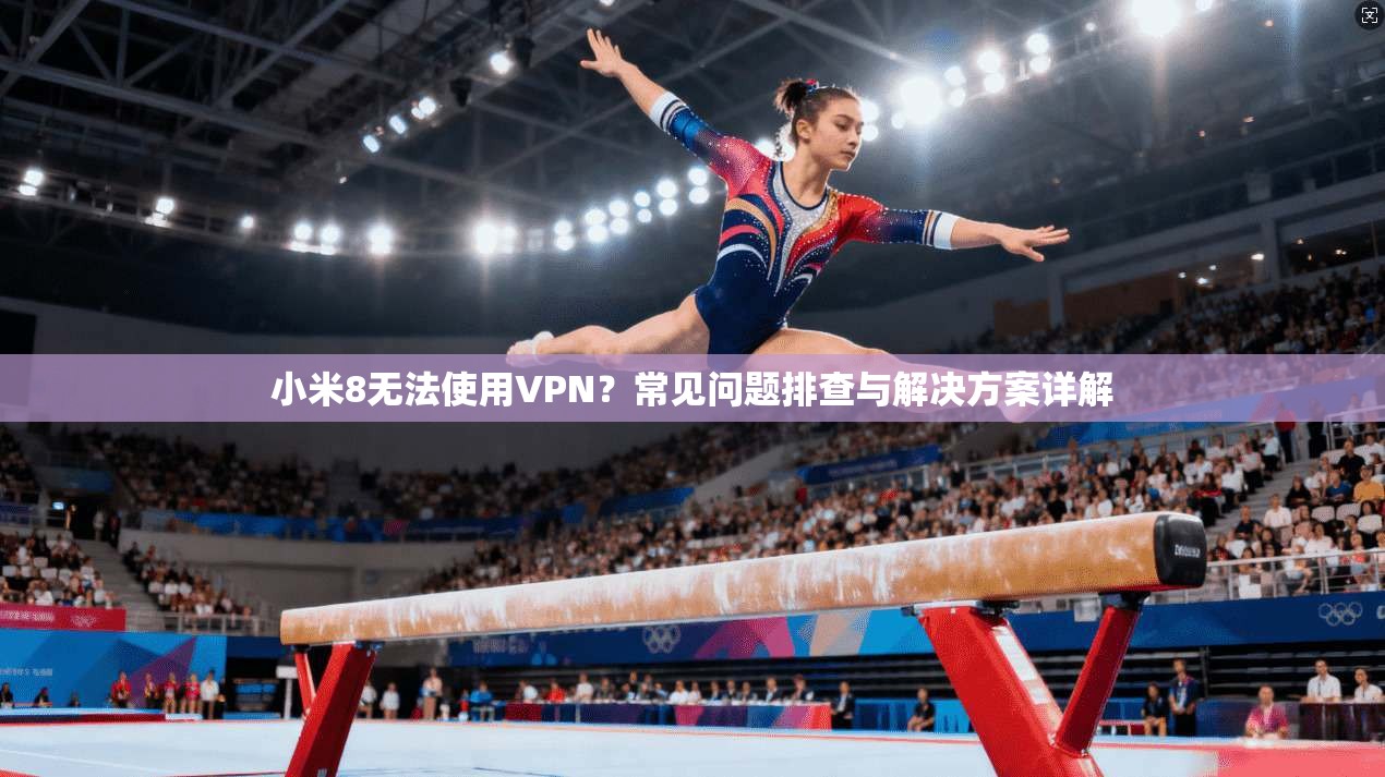小米8无法使用VPN？常见问题排查与解决方案详解
