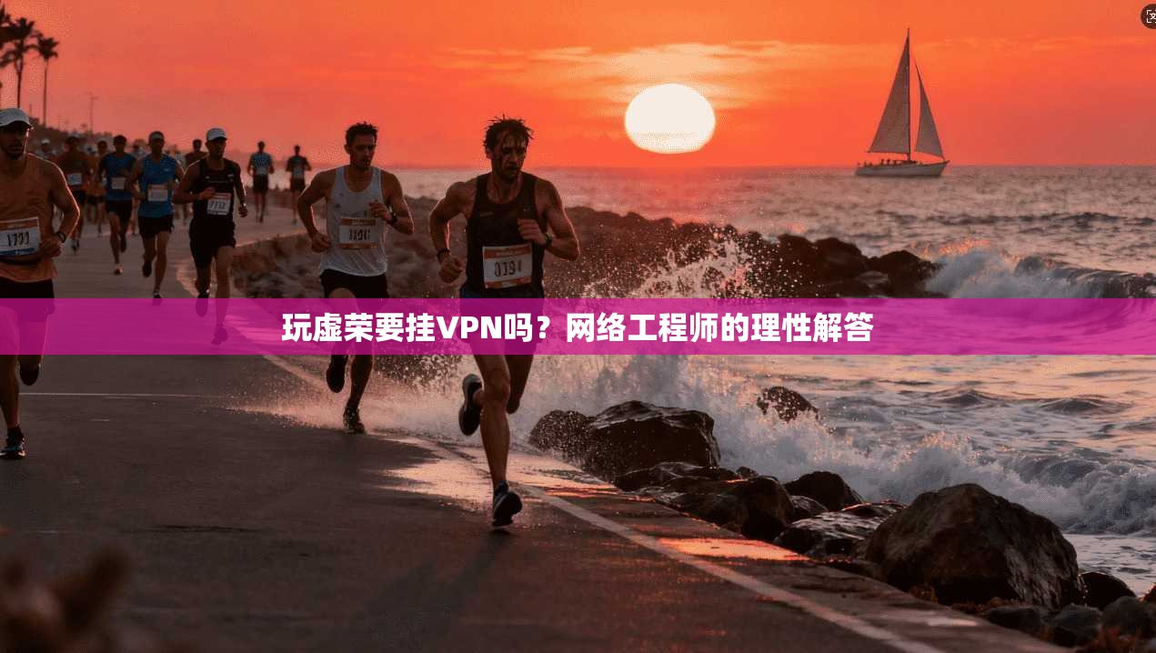 玩虚荣要挂VPN吗？网络工程师的理性解答