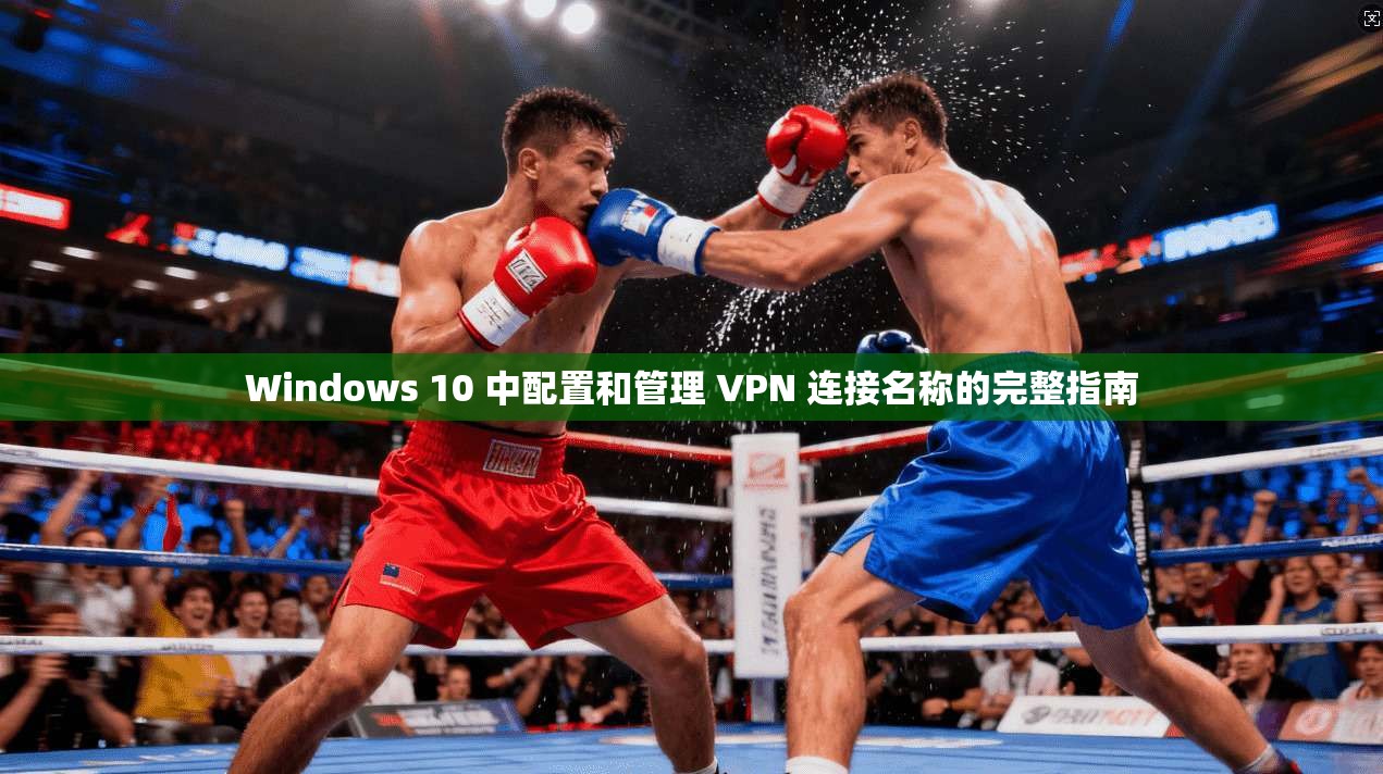 Windows 10 中配置和管理 VPN 连接名称的完整指南