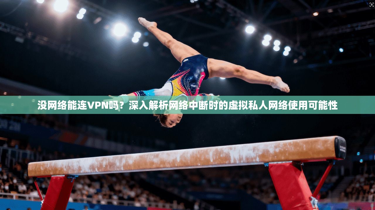 没网络能连VPN吗？深入解析网络中断时的虚拟私人网络使用可能性