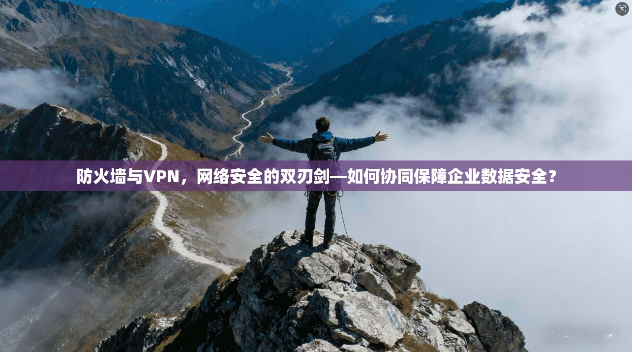 防火墙与VPN，网络安全的双刃剑—如何协同保障企业数据安全？