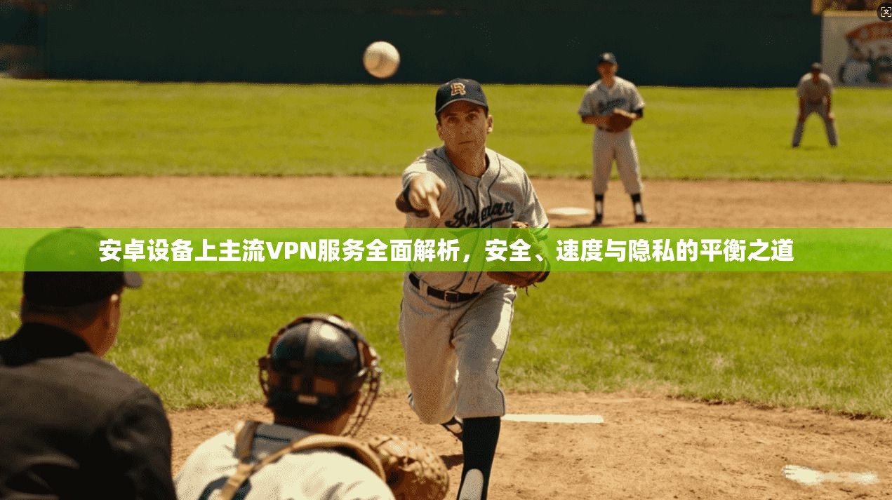 安卓设备上主流VPN服务全面解析，安全、速度与隐私的平衡之道