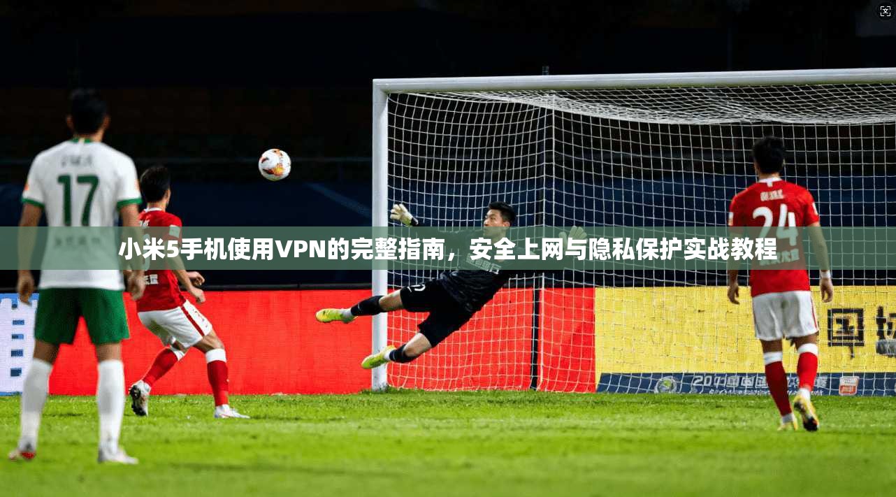 小米5手机使用VPN的完整指南，安全上网与隐私保护实战教程