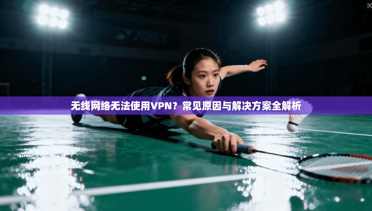 无线网络无法使用VPN？常见原因与解决方案全解析