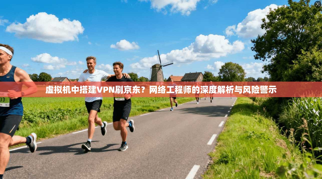 虚拟机中搭建VPN刷京东？网络工程师的深度解析与风险警示