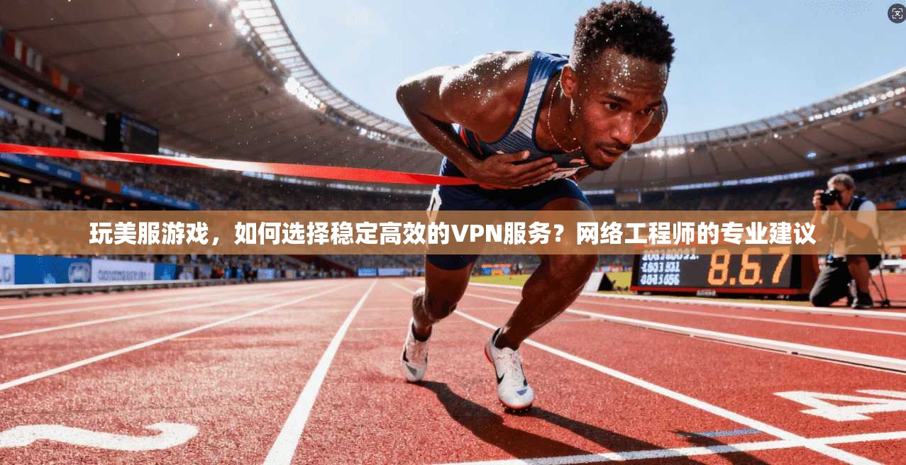 玩美服游戏，如何选择稳定高效的VPN服务？网络工程师的专业建议