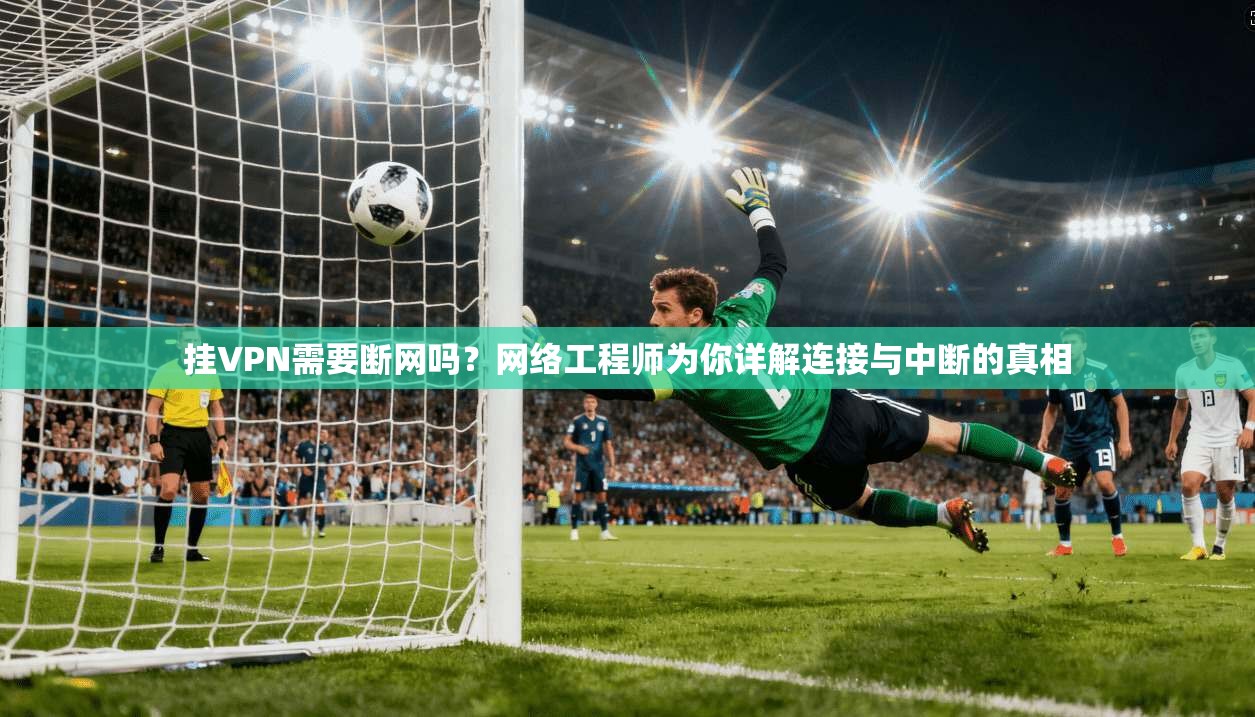 挂VPN需要断网吗？网络工程师为你详解连接与中断的真相