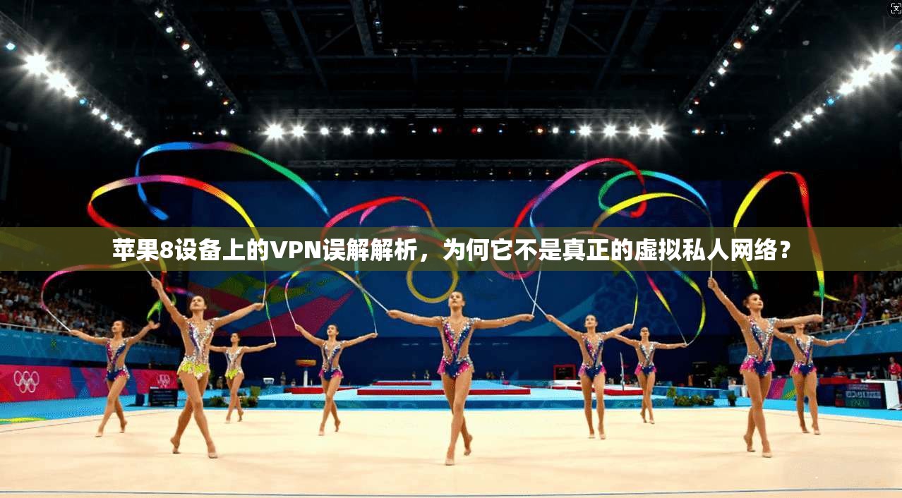 苹果8设备上的VPN误解解析，为何它不是真正的虚拟私人网络？