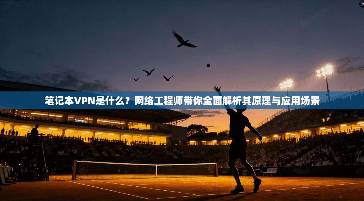 笔记本VPN是什么？网络工程师带你全面解析其原理与应用场景