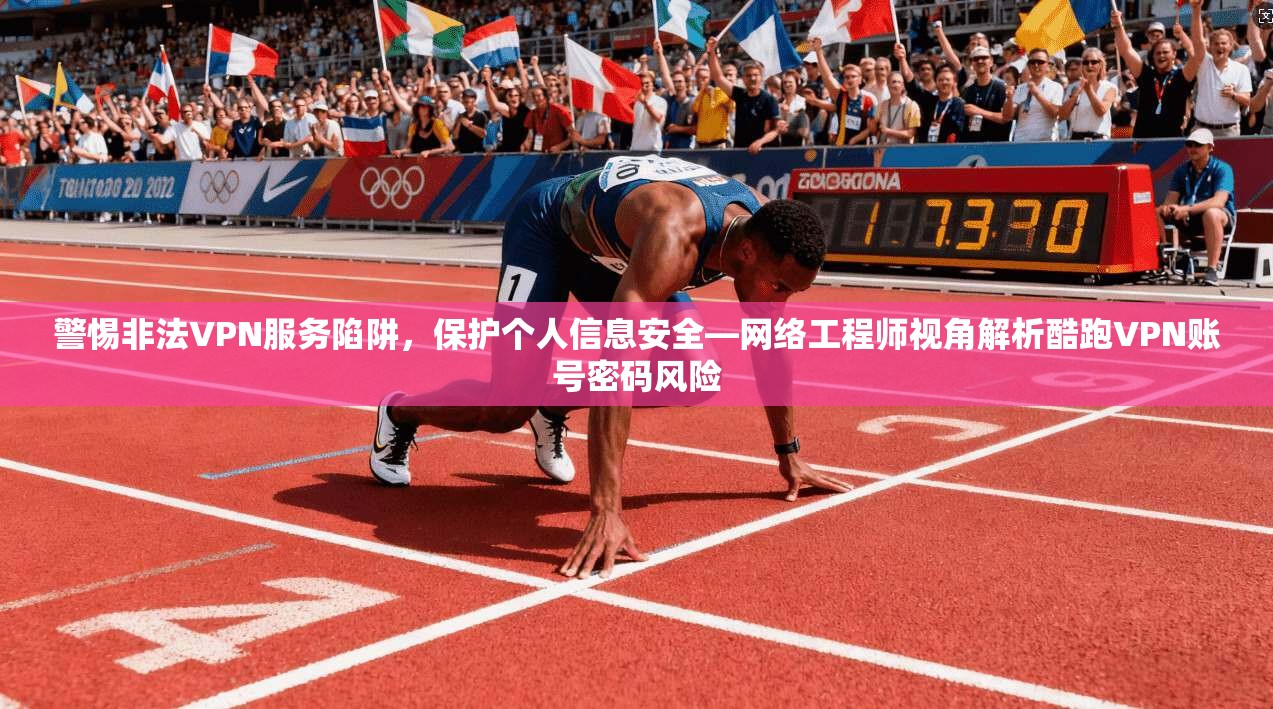 警惕非法VPN服务陷阱，保护个人信息安全—网络工程师视角解析酷跑VPN账号密码风险