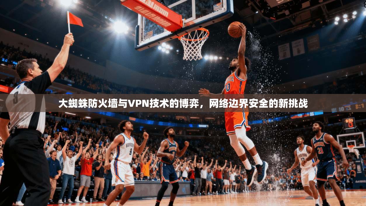 大蜘蛛防火墙与VPN技术的博弈，网络边界安全的新挑战