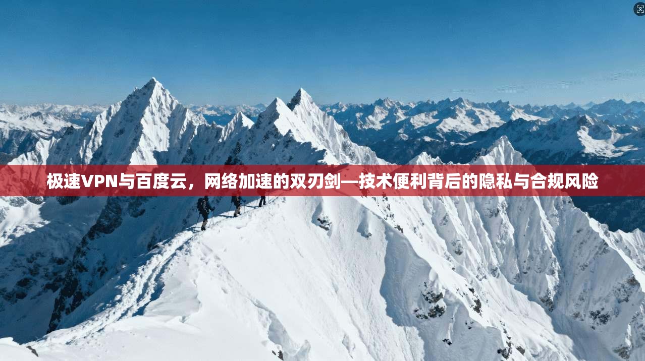 极速VPN与百度云，网络加速的双刃剑—技术便利背后的隐私与合规风险