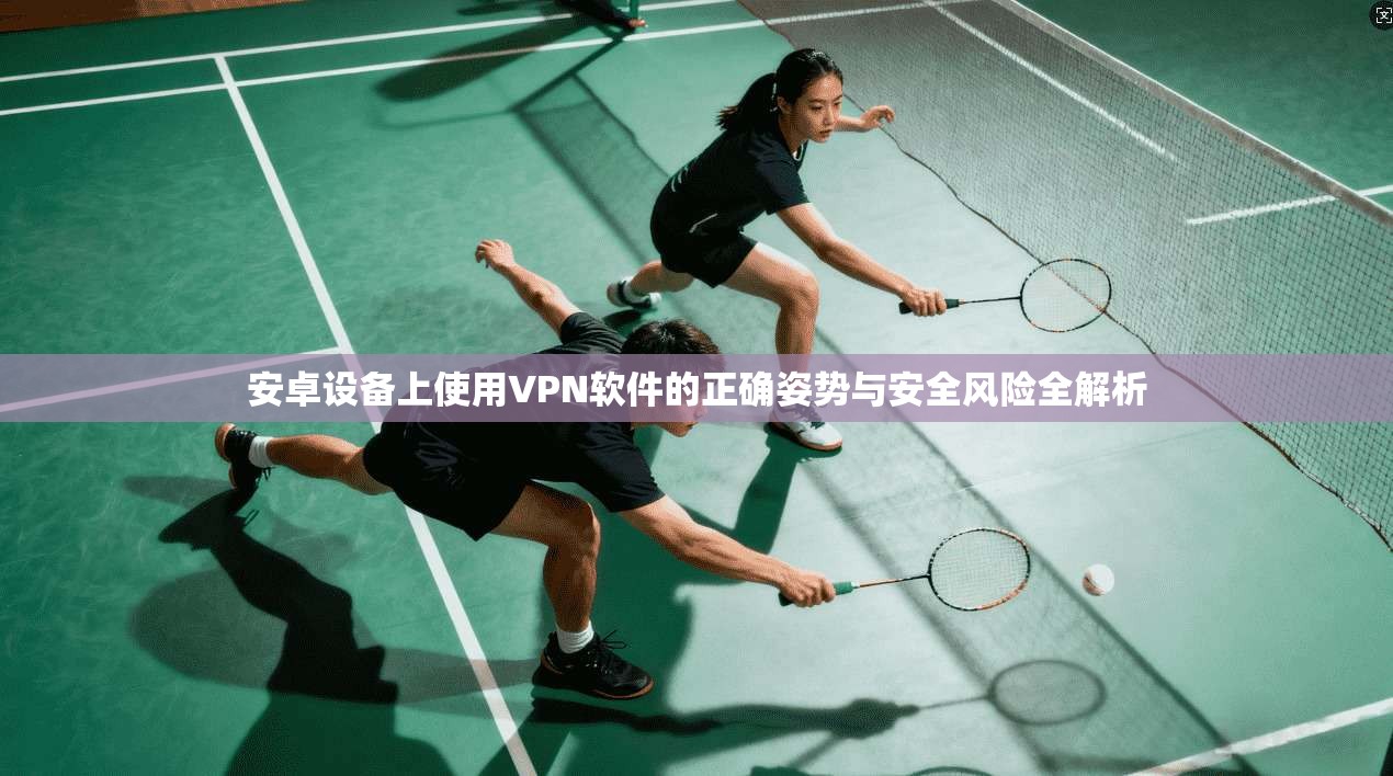 安卓设备上使用VPN软件的正确姿势与安全风险全解析