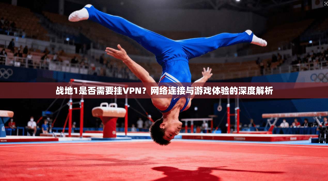 战地1是否需要挂VPN？网络连接与游戏体验的深度解析