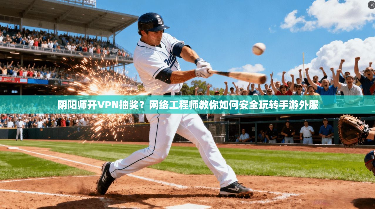 阴阳师开VPN抽奖？网络工程师教你如何安全玩转手游外服