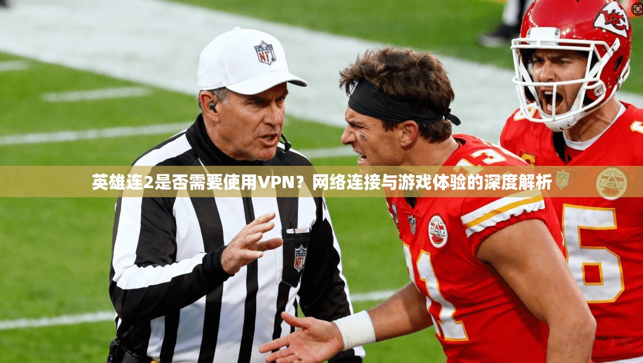 英雄连2是否需要使用VPN？网络连接与游戏体验的深度解析