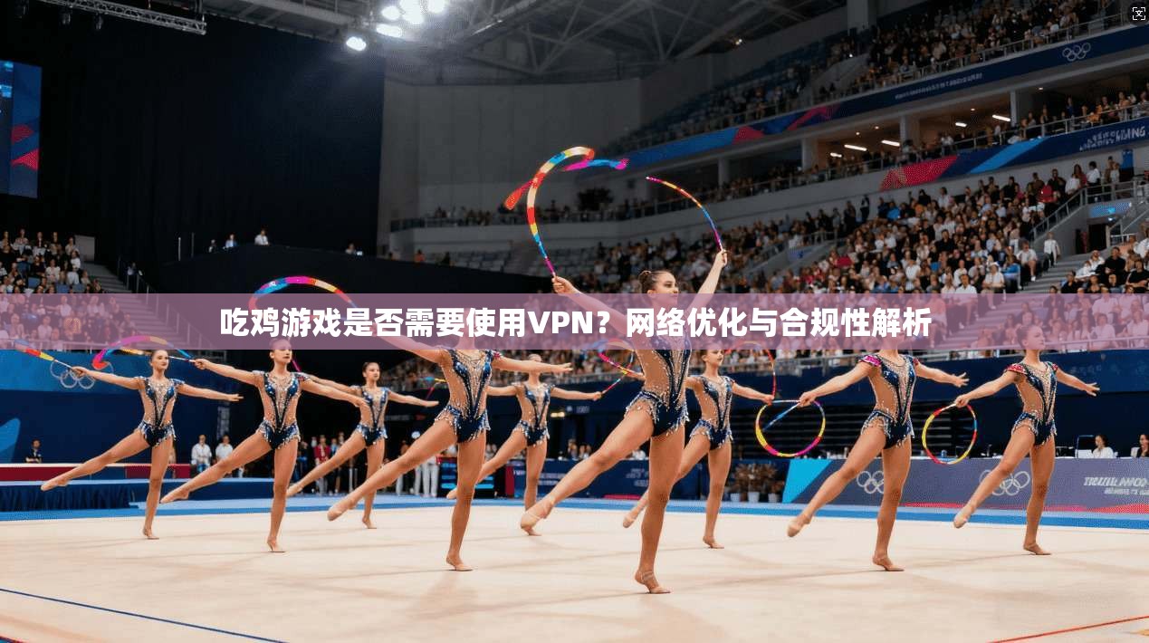 吃鸡游戏是否需要使用VPN？网络优化与合规性解析
