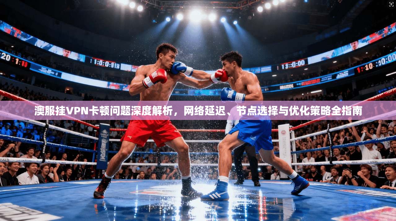 澳服挂VPN卡顿问题深度解析，网络延迟、节点选择与优化策略全指南