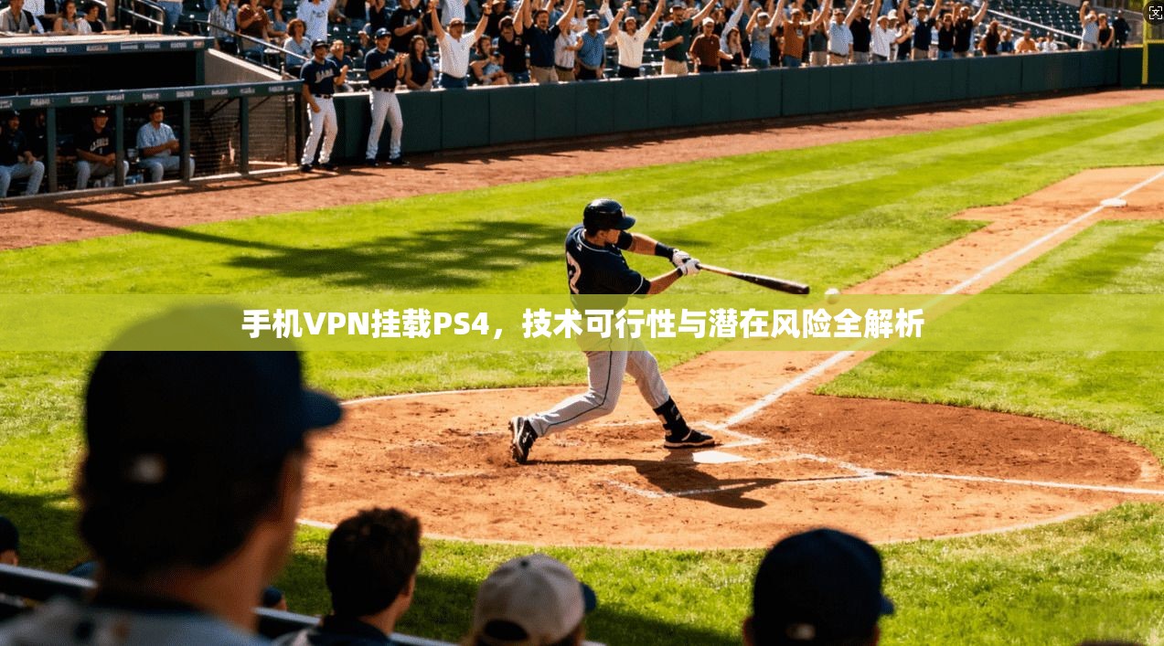 手机VPN挂载PS4，技术可行性与潜在风险全解析