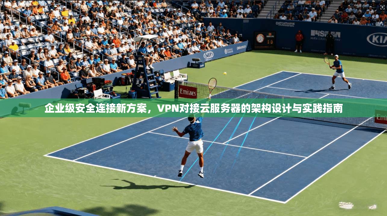 企业级安全连接新方案，VPN对接云服务器的架构设计与实践指南